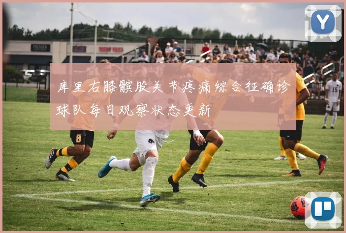 库里右膝髌股关节疼痛综合征确诊球队每日观察状态更新