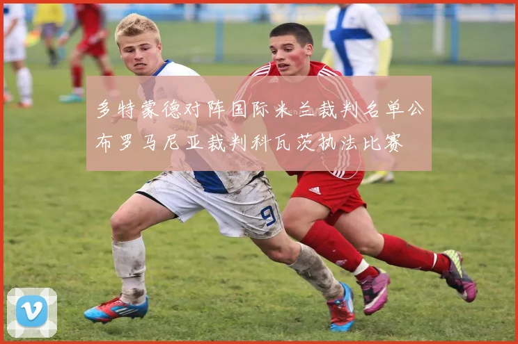多特蒙德对阵国际米兰裁判名单公布罗马尼亚裁判科瓦茨执法比赛