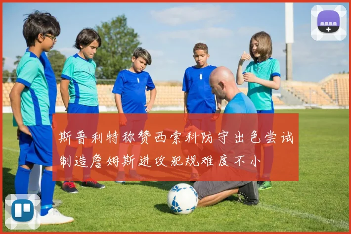 斯普利特称赞西索科防守出色尝试制造詹姆斯进攻犯规难度不小