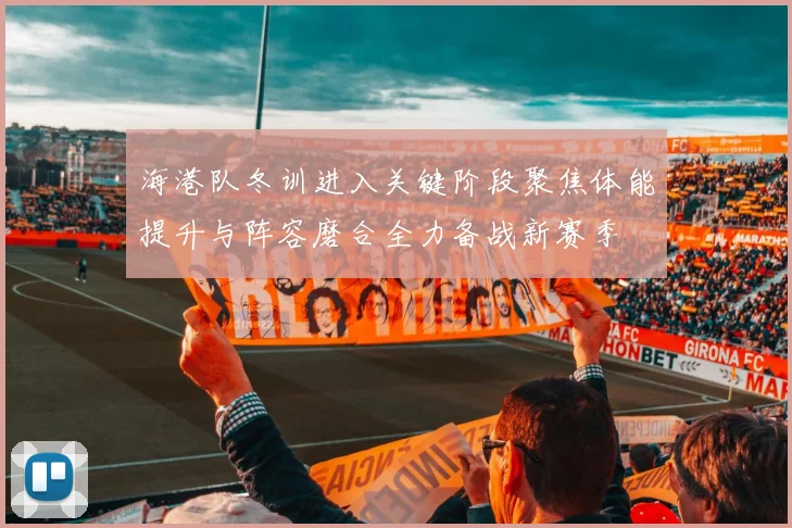 海港队冬训进入关键阶段聚焦体能提升与阵容磨合全力备战新赛季
