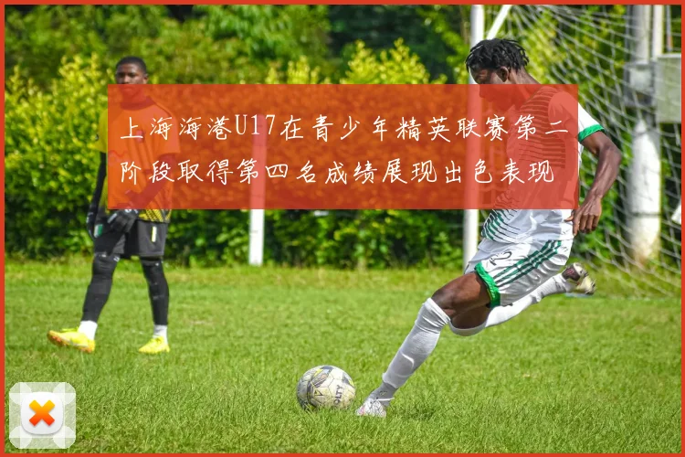 上海海港U17在青少年精英联赛第二阶段取得第四名成绩展现出色表现