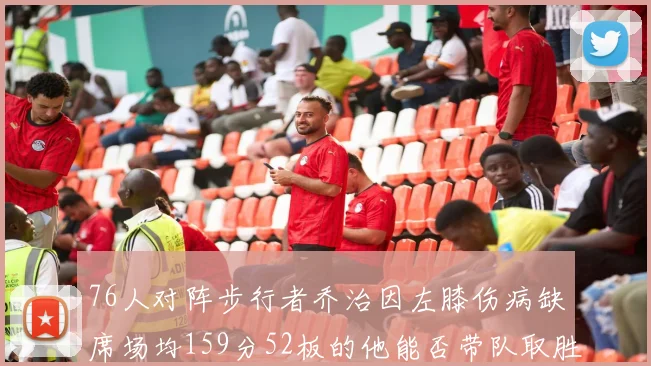 76人对阵步行者乔治因左膝伤病缺席场均159分52板的他能否带队取胜