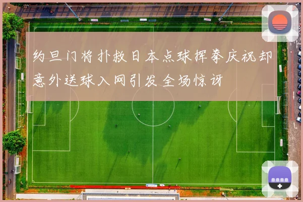 约旦门将扑救日本点球挥拳庆祝却意外送球入网引发全场惊讶