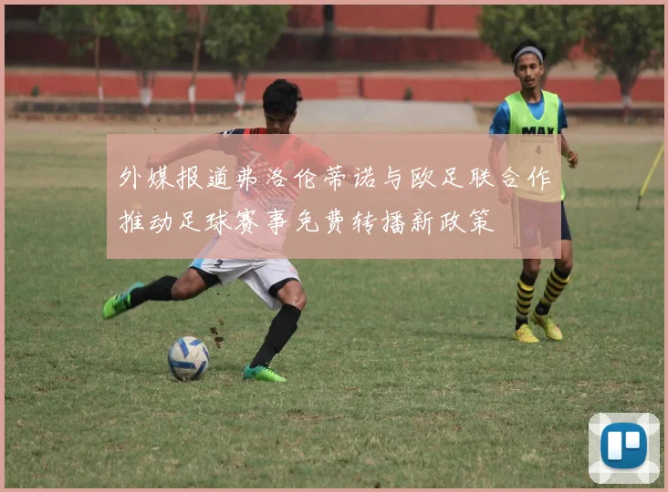 外媒报道弗洛伦蒂诺与欧足联合作推动足球赛事免费转播新政策