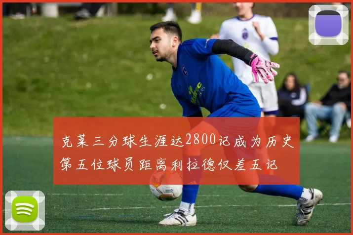 克莱三分球生涯达2800记成为历史第五位球员距离利拉德仅差五记